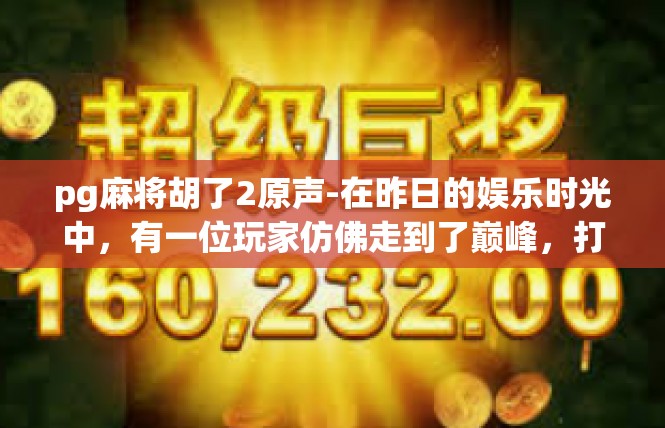 pg麻将胡了2原声-在昨日的娱乐时光中，有一位玩家仿佛走到了巅峰，打出了一副精彩的胡牌。他的名字叫做胡了2，让我为大家揭开他的原声。pg麻将胡了2原声