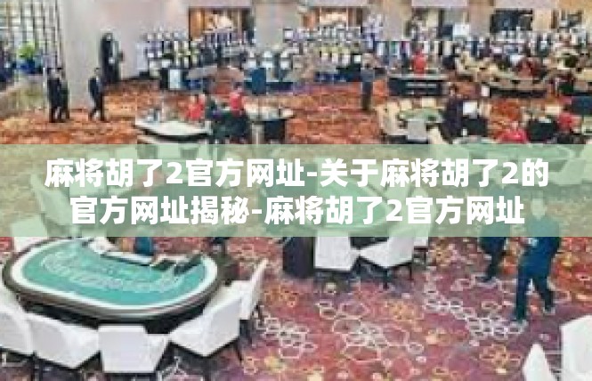 麻将胡了2官方网址-关于麻将胡了2的官方网址揭秘-麻将胡了2官方网址