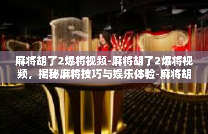 麻将胡了2爆将视频-麻将胡了2爆将视频，揭秘麻将技巧与娱乐体验-麻将胡了2爆将视频
