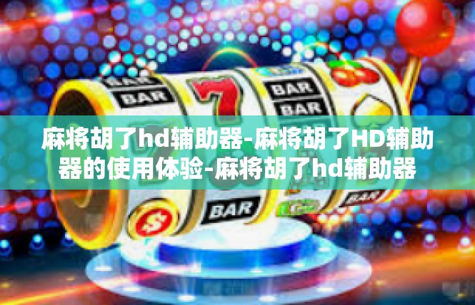 麻将胡了hd辅助器-麻将胡了HD辅助器的使用体验-麻将胡了hd辅助器