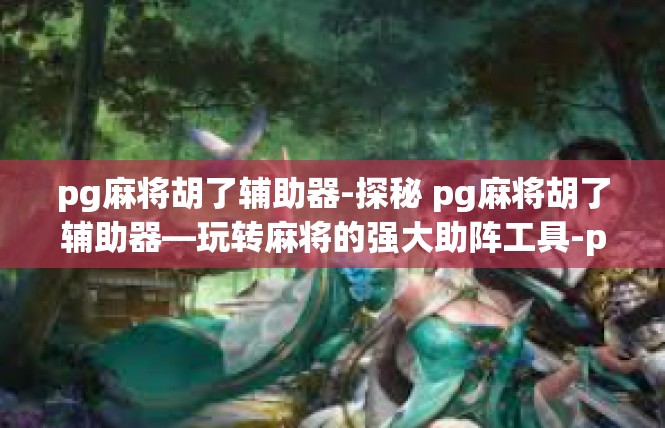 pg麻将胡了辅助器-探秘 pg麻将胡了辅助器—玩转麻将的强大助阵工具-pg麻将胡了辅助器
