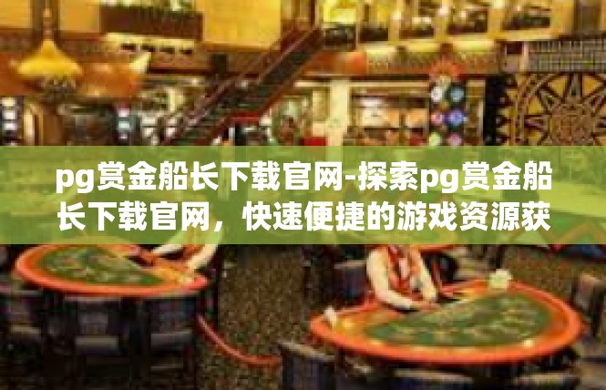 pg赏金船长下载官网-探索pg赏金船长下载官网，快速便捷的游戏资源获取-pg赏金船长下载官网