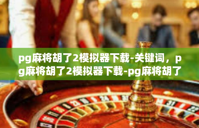 pg麻将胡了2模拟器下载-关键词，pg麻将胡了2模拟器下载-pg麻将胡了2模拟器下载