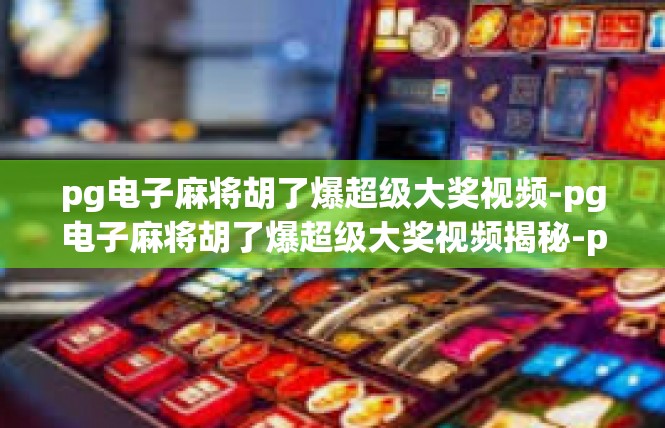 pg电子麻将胡了爆超级大奖视频-pg电子麻将胡了爆超级大奖视频揭秘-pg电子麻将胡了爆超级大奖视频