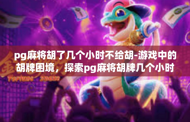 pg麻将胡了几个小时不给胡-游戏中的胡牌困境，探索pg麻将胡牌几个小时不给胡的情况-pg麻将胡了几个小时不给胡