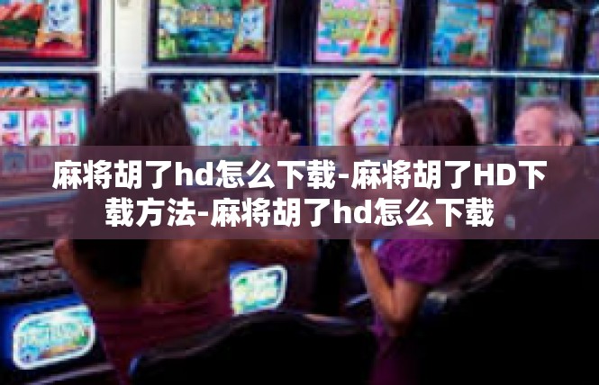麻将胡了hd怎么下载-麻将胡了HD下载方法-麻将胡了hd怎么下载
