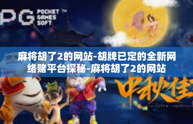 麻将胡了2的网站-胡牌已定的全新网络赌平台探秘-麻将胡了2的网站