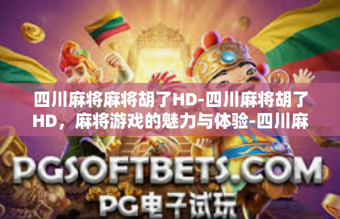 四川麻将麻将胡了HD-四川麻将胡了HD，麻将游戏的魅力与体验-四川麻将麻将胡了HD