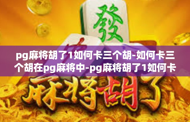 pg麻将胡了1如何卡三个胡-如何卡三个胡在pg麻将中-pg麻将胡了1如何卡三个胡