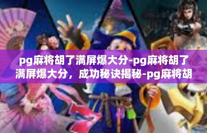 pg麻将胡了满屏爆大分-pg麻将胡了满屏爆大分，成功秘诀揭秘-pg麻将胡了满屏爆大分