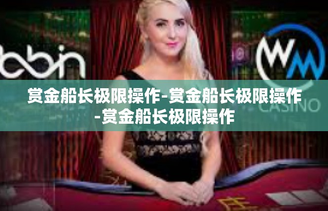 赏金船长极限操作-赏金船长极限操作-赏金船长极限操作