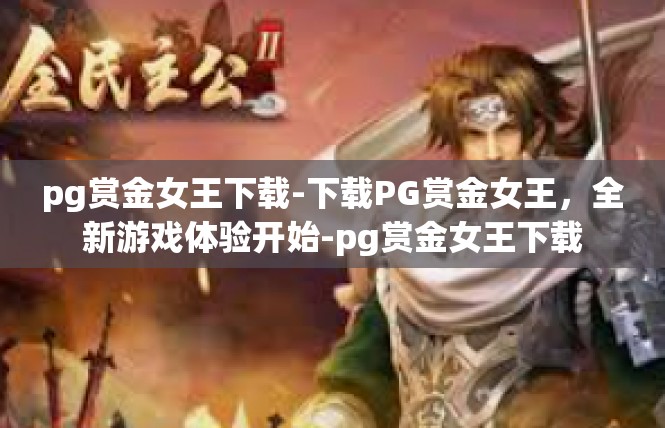 pg赏金女王下载-下载PG赏金女王，全新游戏体验开始-pg赏金女王下载