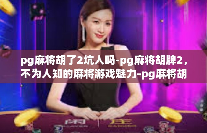 pg麻将胡了2坑人吗-pg麻将胡牌2，不为人知的麻将游戏魅力-pg麻将胡了2坑人吗
