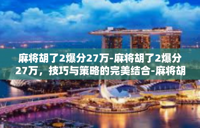 麻将胡了2爆分27万-麻将胡了2爆分27万，技巧与策略的完美结合-麻将胡了2爆分27万