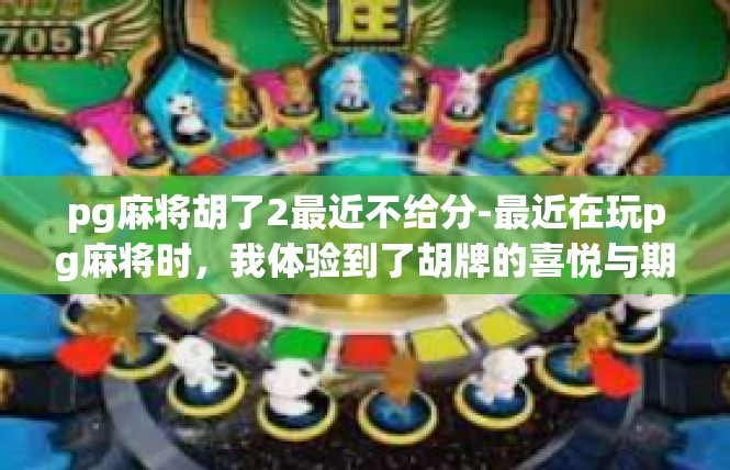 pg麻将胡了2最近不给分-最近在玩pg麻将时，我体验到了胡牌的喜悦与期待。然而，最近几次游戏不给分，让我感到有些困惑和挫败。pg麻将胡了2最近不给分