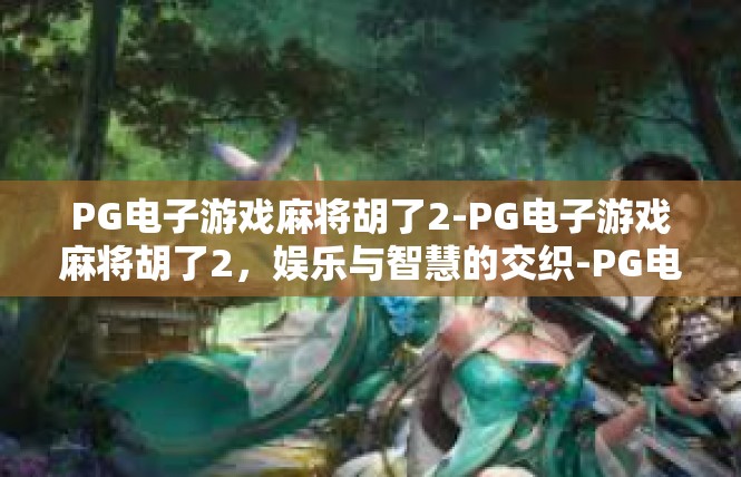 PG电子游戏麻将胡了2-PG电子游戏麻将胡了2，娱乐与智慧的交织-PG电子游戏麻将胡了2