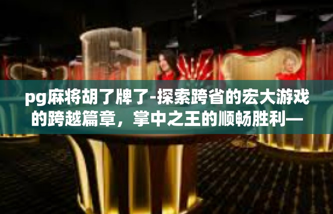 pg麻将胡了牌了-探索跨省的宏大游戏的跨越篇章，掌中之王的顺畅胜利—热血出笼揭示梗趣横生中的记录-pg麻将胡了牌了
