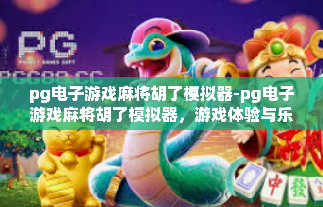 pg电子游戏麻将胡了模拟器-pg电子游戏麻将胡了模拟器，游戏体验与乐趣的完美结合-pg电子游戏麻将胡了模拟器