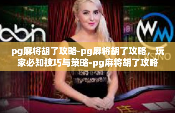 pg麻将胡了攻略-pg麻将胡了攻略，玩家必知技巧与策略-pg麻将胡了攻略