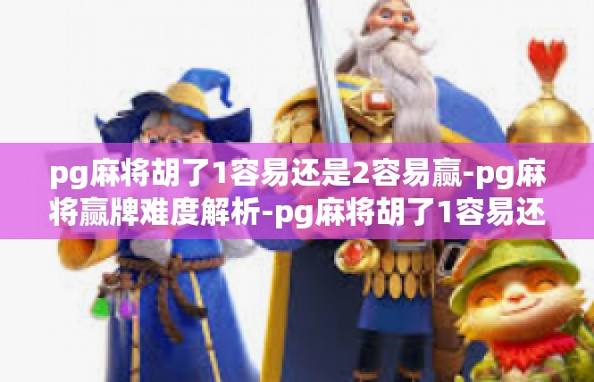 pg麻将胡了1容易还是2容易赢-pg麻将赢牌难度解析-pg麻将胡了1容易还是2容易赢
