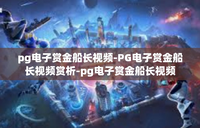 pg电子赏金船长视频-PG电子赏金船长视频赏析-pg电子赏金船长视频