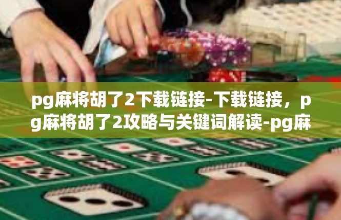 pg麻将胡了2下载链接-下载链接，pg麻将胡了2攻略与关键词解读-pg麻将胡了2下载链接