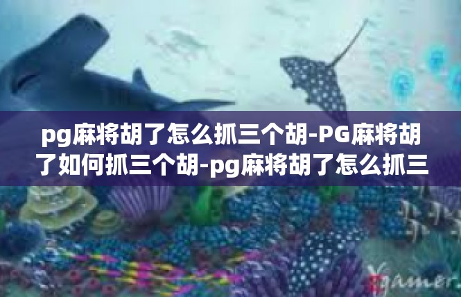 pg麻将胡了怎么抓三个胡-PG麻将胡了如何抓三个胡-pg麻将胡了怎么抓三个胡