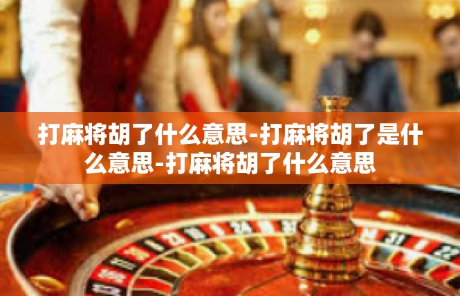 打麻将胡了什么意思-打麻将胡了是什么意思-打麻将胡了什么意思