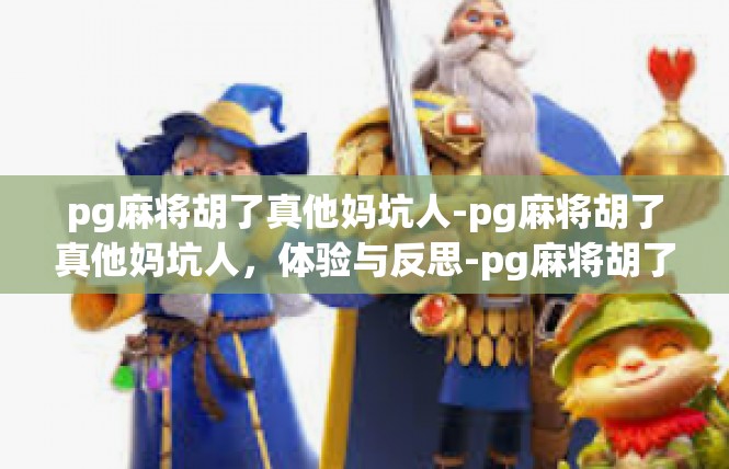 pg麻将胡了真他妈坑人-pg麻将胡了真他妈坑人，体验与反思-pg麻将胡了真他妈坑人