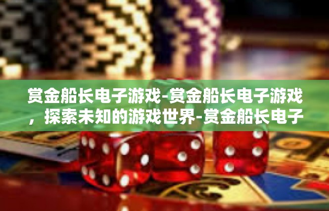 赏金船长电子游戏-赏金船长电子游戏，探索未知的游戏世界-赏金船长电子游戏