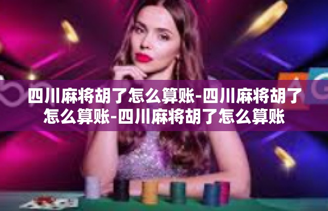 四川麻将胡了怎么算账-四川麻将胡了怎么算账-四川麻将胡了怎么算账