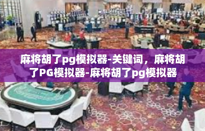 麻将胡了pg模拟器-关键词，麻将胡了PG模拟器-麻将胡了pg模拟器