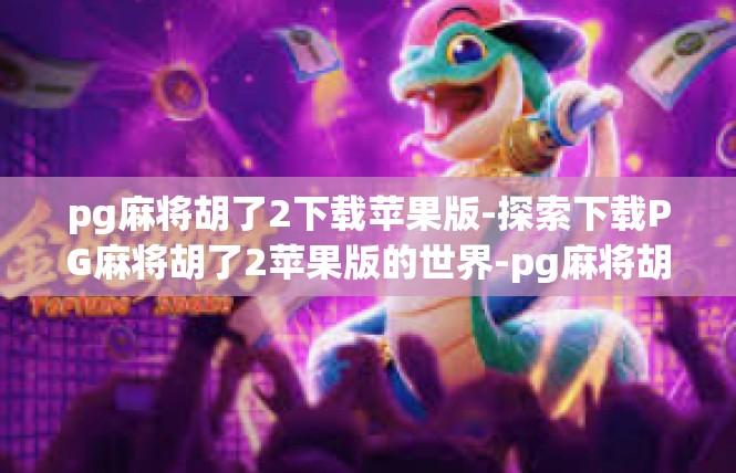pg麻将胡了2下载苹果版-探索下载PG麻将胡了2苹果版的世界-pg麻将胡了2下载苹果版