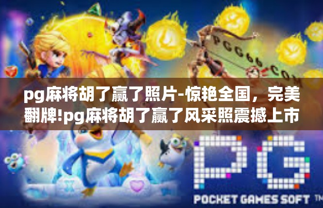 pg麻将胡了赢了照片-惊艳全国，完美翻牌!pg麻将胡了赢了风采照震撼上市-pg麻将胡了赢了照片