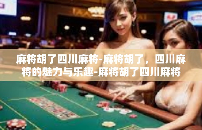 麻将胡了四川麻将-麻将胡了，四川麻将的魅力与乐趣-麻将胡了四川麻将