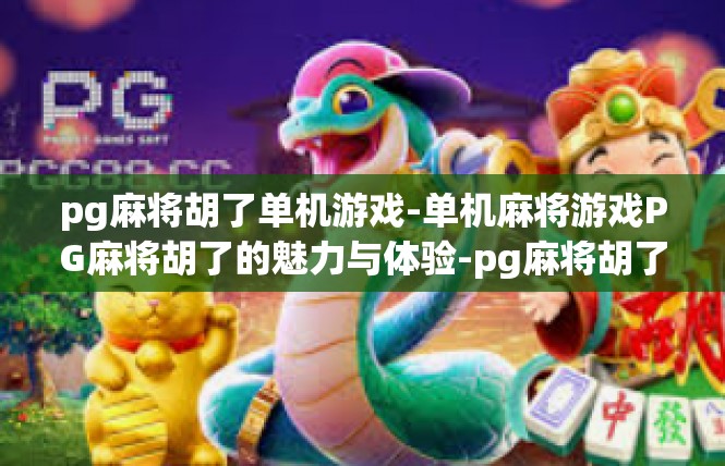 pg麻将胡了单机游戏-单机麻将游戏PG麻将胡了的魅力与体验-pg麻将胡了单机游戏