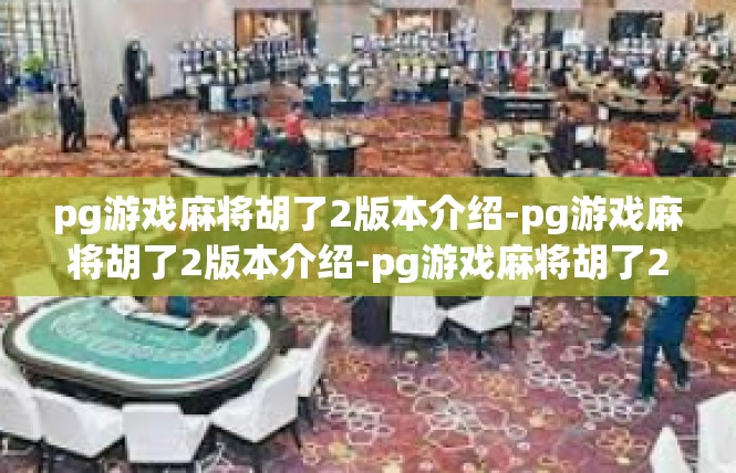 pg游戏麻将胡了2版本介绍-pg游戏麻将胡了2版本介绍-pg游戏麻将胡了2版本介绍