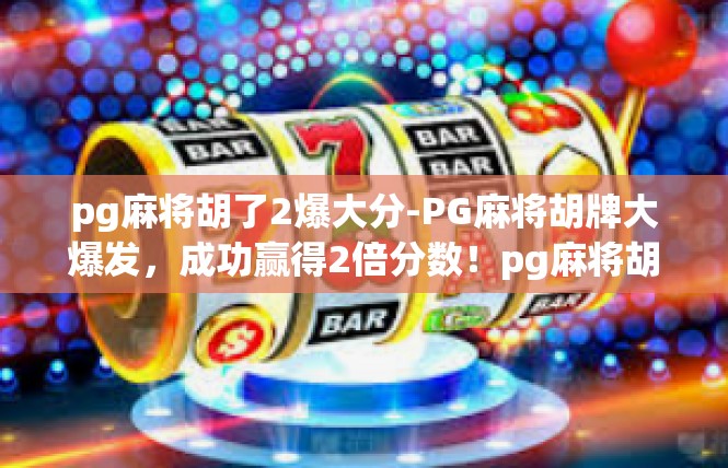 pg麻将胡了2爆大分-PG麻将胡牌大爆发，成功赢得2倍分数！pg麻将胡了2爆大分