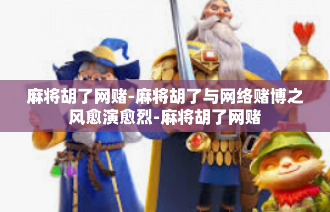 麻将胡了网赌-麻将胡了与网络赌博之风愈演愈烈-麻将胡了网赌
