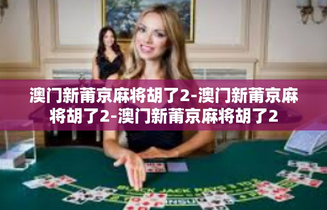 澳门新莆京麻将胡了2-澳门新莆京麻将胡了2-澳门新莆京麻将胡了2