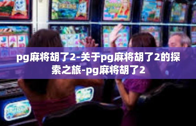 pg麻将胡了2-关于pg麻将胡了2的探索之旅-pg麻将胡了2