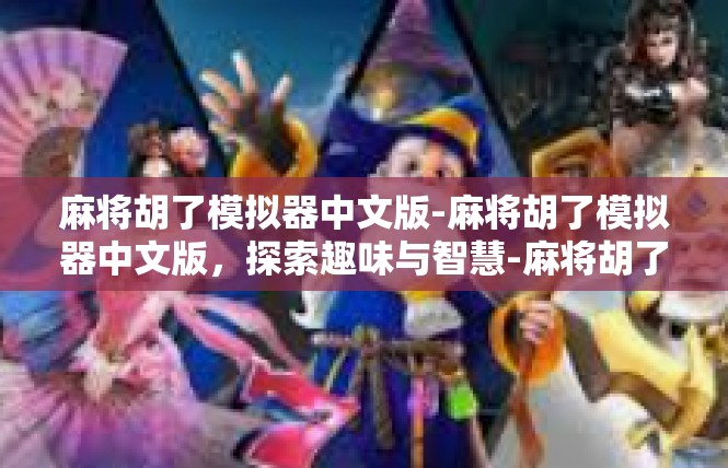 麻将胡了模拟器中文版-麻将胡了模拟器中文版，探索趣味与智慧-麻将胡了模拟器中文版