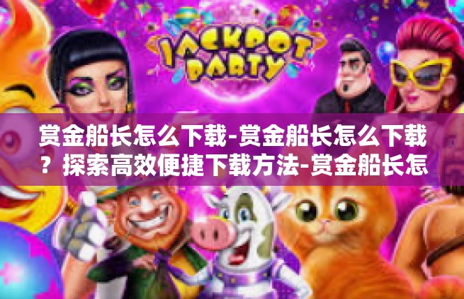赏金船长怎么下载-赏金船长怎么下载？探索高效便捷下载方法-赏金船长怎么下载