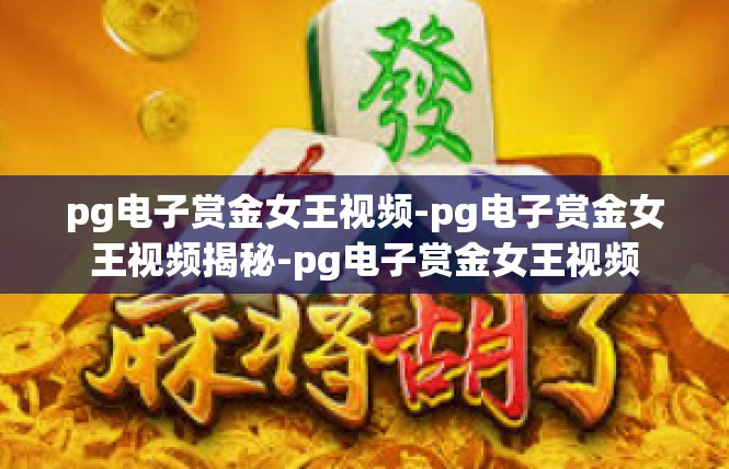 pg电子赏金女王视频-pg电子赏金女王视频揭秘-pg电子赏金女王视频