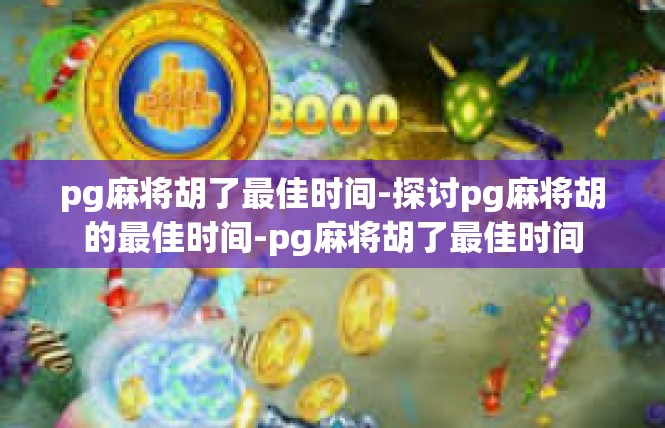 pg麻将胡了最佳时间-探讨pg麻将胡的最佳时间-pg麻将胡了最佳时间