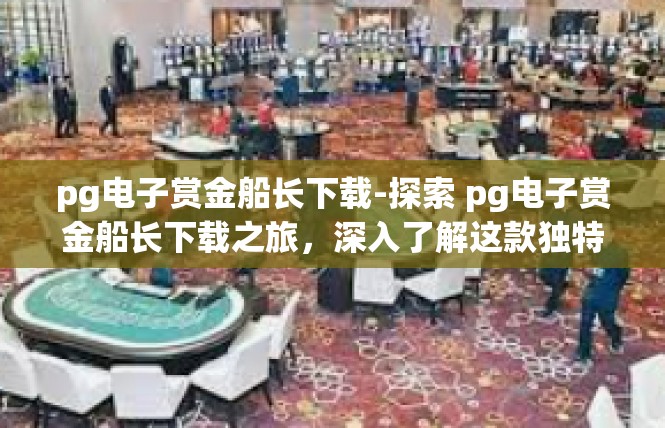 pg电子赏金船长下载-探索 pg电子赏金船长下载之旅，深入了解这款独特游戏的最新福利与下载指南-pg电子赏金船长下载