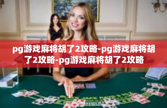 pg游戏麻将胡了2攻略-pg游戏麻将胡了2攻略-pg游戏麻将胡了2攻略