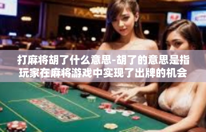 打麻将胡了什么意思-胡了的意思是指玩家在麻将游戏中实现了出牌的机会，或者按照规定的胡牌方式进行碰杠或者逆推摸牌。打麻将胡了什么意思