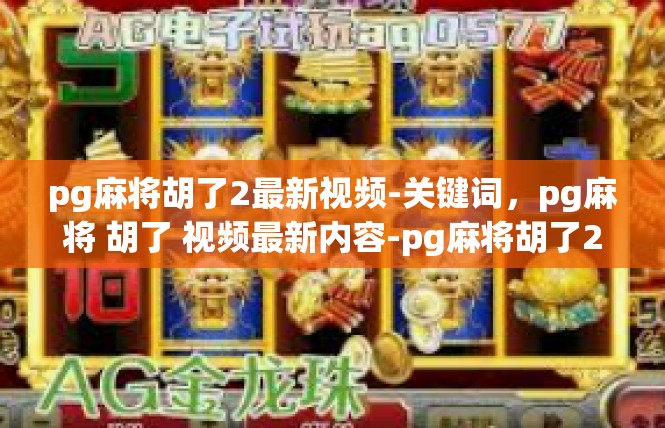 pg麻将胡了2最新视频-关键词，pg麻将 胡了 视频最新内容-pg麻将胡了2最新视频
