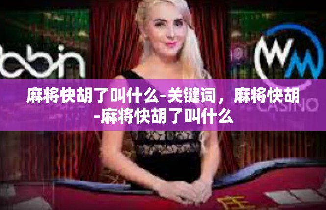 麻将快胡了叫什么-关键词，麻将快胡-麻将快胡了叫什么